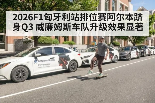 2026F1匈牙利站排位赛阿尔本跻身Q3 威廉姆斯车队升级效果显著（hth.com）