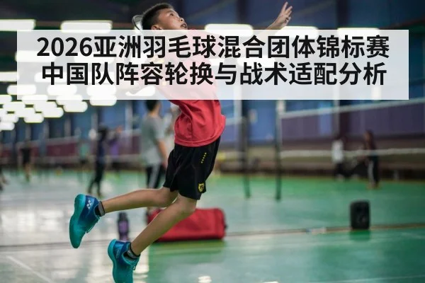 2026亚洲羽毛球混合团体锦标赛中国队阵容轮换与战术适配分析