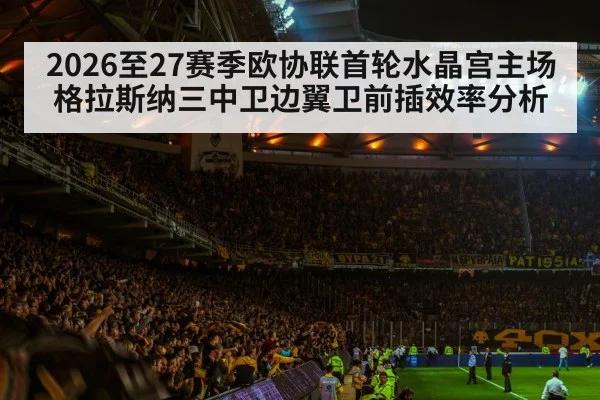 2026至27赛季欧协联首轮水晶宫主场格拉斯纳三中卫边翼卫前插效率分析（hth.com）