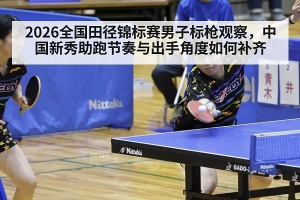 2026全国田径锦标赛男子标枪观察，中国新秀助跑节奏与出手角度如何补齐