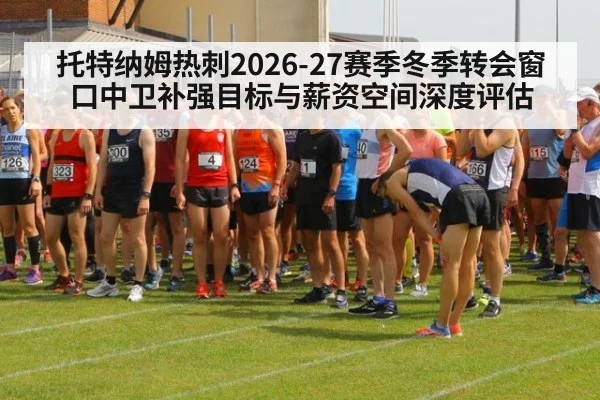 托特纳姆热刺2026-27赛季冬季转会窗口中卫补强目标与薪资空间深度评估
