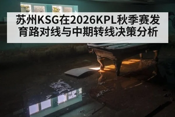 苏州KSG在2026KPL秋季赛发育路对线与中期转线决策分析（hth.com）