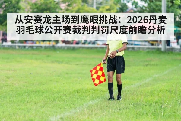 从安赛龙主场到鹰眼挑战：2026丹麦羽毛球公开赛裁判判罚尺度前瞻分析